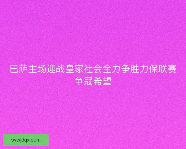 巴萨主场迎战皇家社会全力争胜力保联赛争冠希望